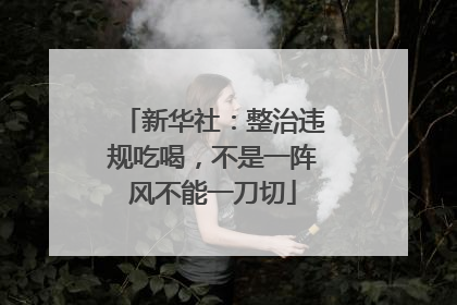 新华社：整治违规吃喝，不是一阵风不能一刀切