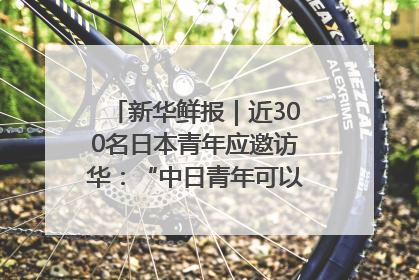 新华鲜报｜近300名日本青年应邀访华：“中日青年可以创造更好的未来”