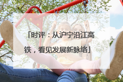 时评：从沪宁沿江高铁，看见发展新脉络
