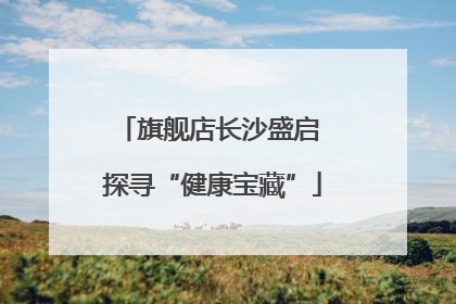 旗舰店长沙盛启 探寻“健康宝藏”