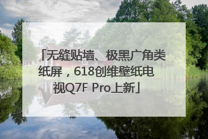 无缝贴墙、极黑广角类纸屏，618创维壁纸电视Q7F Pro上新