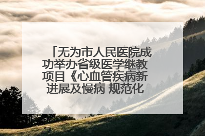 无为市人民医院成功举办省级医学继教项目《心血管疾病新进展及慢病 规范化诊疗》培训班