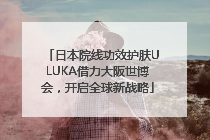 日本院线功效护肤ULUKA借力大阪世博会，开启全球新战略