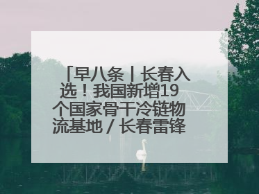 早八条丨长春入选！我国新增19个国家骨干冷链物流基地／长春雷锋车队连续25年免费接送考生