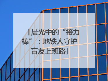 晨光中的“接力棒”：地铁人守护盲友上班路