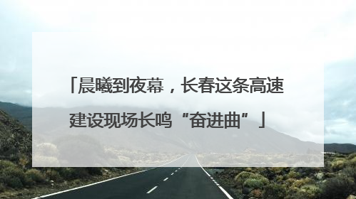 晨曦到夜幕，长春这条高速建设现场长鸣“奋进曲”