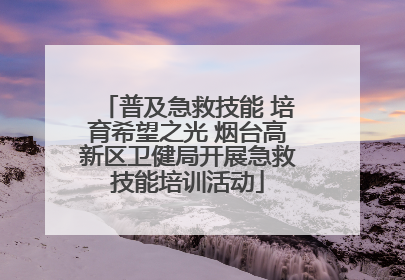 普及急救技能 培育希望之光 烟台高新区卫健局开展急救技能培训活动