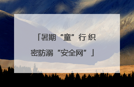 暑期“童”行 织密防溺“安全网”