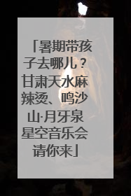 暑期带孩子去哪儿？甘肃天水麻辣烫、鸣沙山·月牙泉星空音乐会请你来