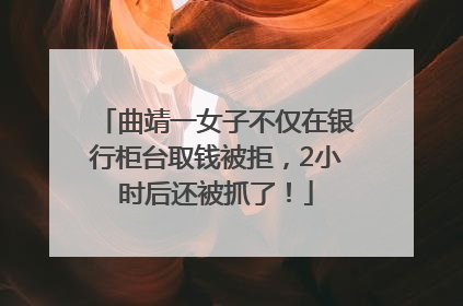 曲靖一女子不仅在银行柜台取钱被拒，2小时后还被抓了！