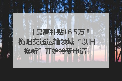 最高补贴16.5万！衡阳交通运输领域“以旧换新”开始接受申请