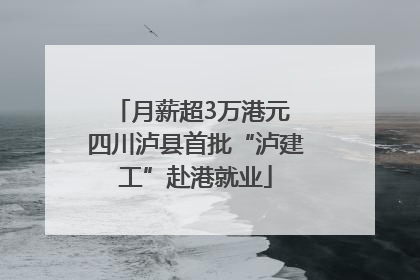 月薪超3万港元 四川泸县首批“泸建工”赴港就业