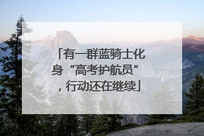 有一群蓝骑士化身“高考护航员”，行动还在继续