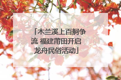 木兰溪上百舸争流 福建莆田开启龙舟民俗活动