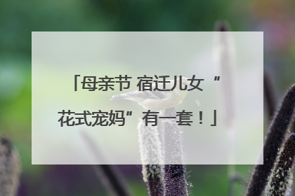 母亲节 宿迁儿女“花式宠妈”有一套！