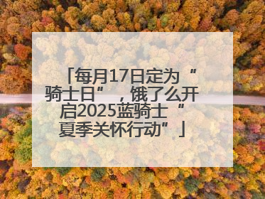 每月17日定为“骑士日”，饿了么开启2025蓝骑士“夏季关怀行动”