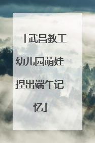 武昌教工幼儿园萌娃捏出端午记忆