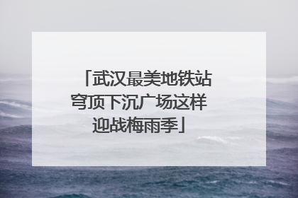 武汉最美地铁站穹顶下沉广场这样迎战梅雨季