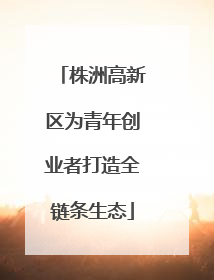 株洲高新区为青年创业者打造全链条生态