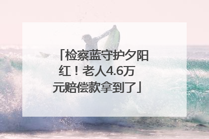 检察蓝守护夕阳红！老人4.6万元赔偿款拿到了