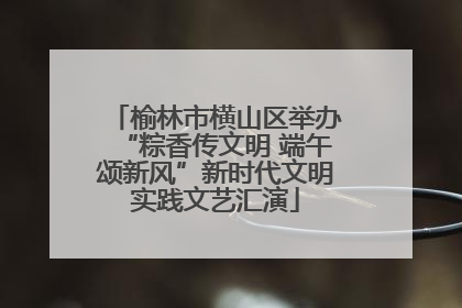 榆林市横山区举办“粽香传文明 端午颂新风”新时代文明实践文艺汇演
