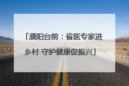 濮阳台前：省医专家进乡村 守护健康促振兴