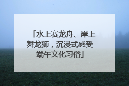水上赛龙舟、岸上舞龙狮，沉浸式感受端午文化习俗