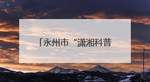 永州市“潇湘科普行”科普进校园暨冷水滩区第二届校园科技活动开幕