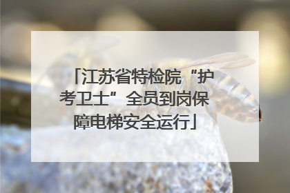 江苏省特检院“护考卫士”全员到岗保障电梯安全运行