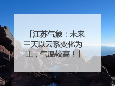 江苏气象：未来三天以云系变化为主，气温较高！