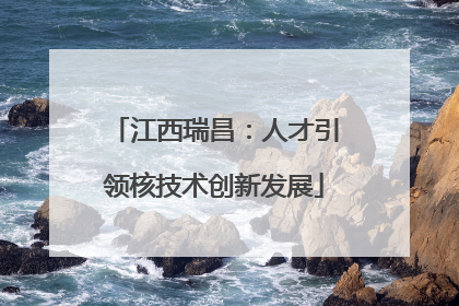 江西瑞昌：人才引领核技术创新发展