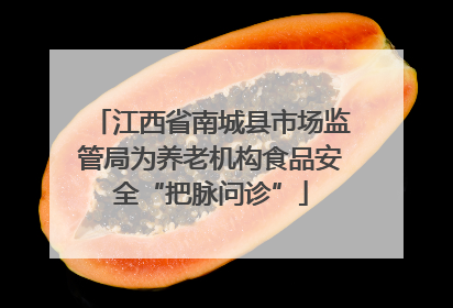 江西省南城县市场监管局为养老机构食品安全“把脉问诊”