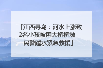江西寻乌：河水上涨致2名小孩被困大桥桥墩 民警蹚水紧急救援