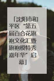 沈阳市和平区“第五届百合花旗袍文化汇暨旗袍模特秀嘉年华”启幕