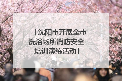 沈阳市开展全市洗浴场所消防安全培训演练活动