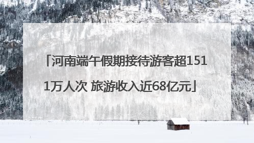 河南端午假期接待游客超1511万人次 旅游收入近68亿元