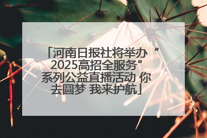 河南日报社将举办“2025高招全服务”系列公益直播活动 你去圆梦 我来护航