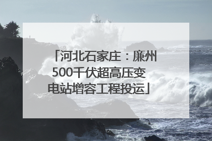河北石家庄：廉州500千伏超高压变电站增容工程投运
