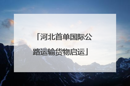 河北首单国际公路运输货物启运