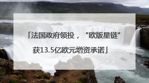 法国政府领投，“欧版星链”获13.5亿欧元增资承诺