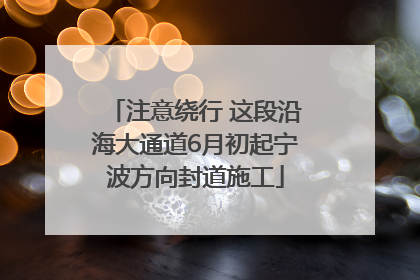 注意绕行 这段沿海大通道6月初起宁波方向封道施工