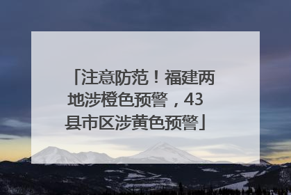 注意防范！福建两地涉橙色预警，43县市区涉黄色预警