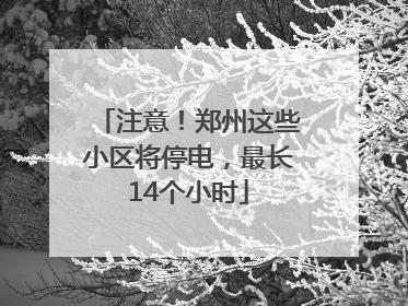 注意！郑州这些小区将停电，最长14个小时