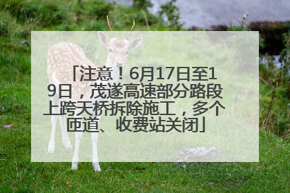 注意！6月17日至19日，茂遂高速部分路段上跨天桥拆除施工，多个匝道、收费站关闭