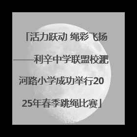 活力跃动 绳彩飞扬——利辛中学联盟校淝河路小学成功举行2025年春季跳绳比赛
