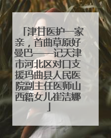 津甘医护一家亲，首曲草原好曼巴——记天津市河北区对口支援玛曲县人民医院副主任医师山西籍女儿崔洁娜