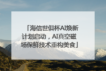 海信世俱杯AI焕新计划启动，AI真空磁场保鲜技术重构美食