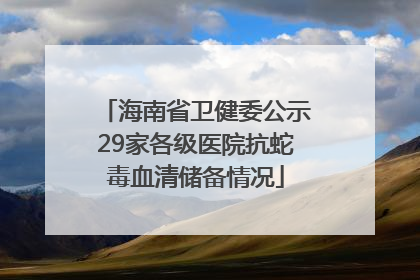 海南省卫健委公示29家各级医院抗蛇毒血清储备情况