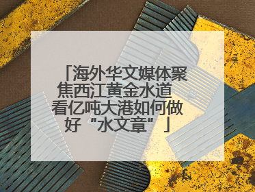 海外华文媒体聚焦西江黄金水道 看亿吨大港如何做好“水文章”