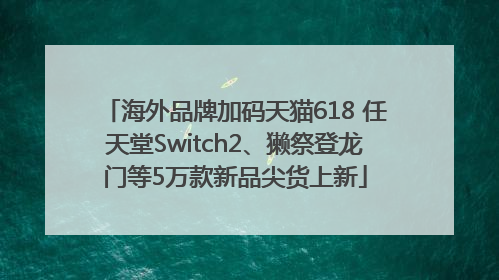 海外品牌加码天猫618 任天堂Switch2、獭祭登龙门等5万款新品尖货上新